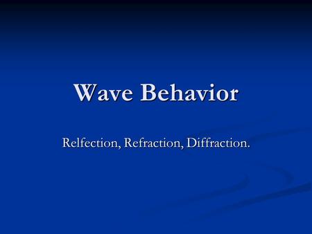 Wave Behavior Relfection, Refraction, Diffraction.