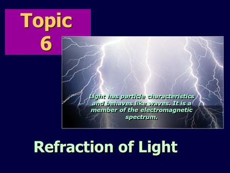 Topic 6 Refraction of Light Light has particle characteristics and behaves like waves. It is a member of the electromagnetic spectrum.