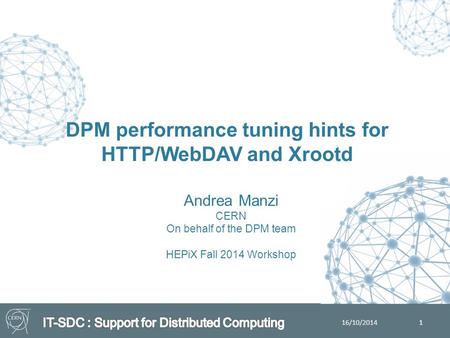 Andrea Manzi CERN On behalf of the DPM team HEPiX Fall 2014 Workshop DPM performance tuning hints for HTTP/WebDAV and Xrootd 1 16/10/2014.
