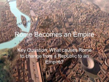 Key Question: What causes Rome to change from a Republic to an Empire?