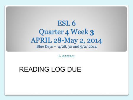 ESL 6 Quarter 4 Week 3 APRIL 28-May 2, 2014 Blue Days – 4/28, 30 and 5/2/ 2014 L. N ABULSI READING LOG DUE.