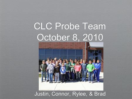 CLC Probe Team October 8, 2010 Justin, Connor, Rylee, & Brad.