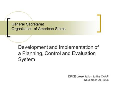 General Secretariat Organization of American States Development and Implementation of a Planning, Control and Evaluation System DPCE presentation to the.