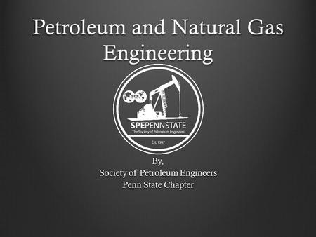 Petroleum and Natural Gas Engineering By, Society of Petroleum Engineers Penn State Chapter.