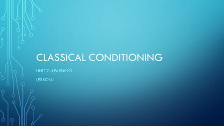 CLASSICAL CONDITIONING UNIT 7- LEARNING LESSON 1.