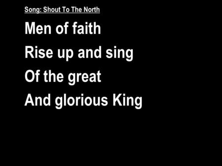 Song: Shout To The North Men of faith Rise up and sing Of the great And glorious King.