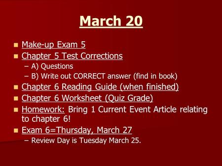 March 20 Make-up Exam 5 Chapter 5 Test Corrections – –A) Questions – –B) Write out CORRECT answer (find in book) Chapter 6 Reading Guide (when finished)