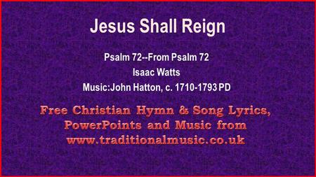 Jesus Shall Reign Psalm 72--From Psalm 72 Isaac Watts Music:John Hatton, c. 1710-1793 PD.