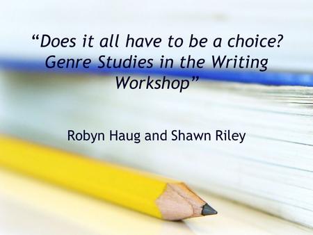 “Does it all have to be a choice? Genre Studies in the Writing Workshop” Robyn Haug and Shawn Riley.
