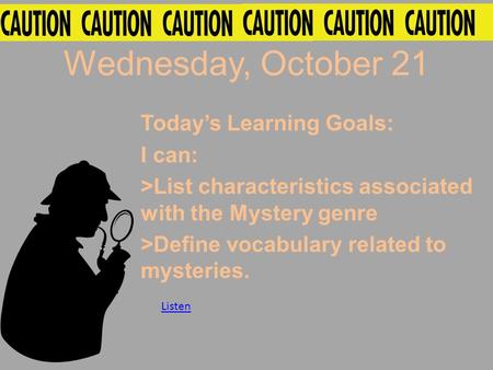 Wednesday, October 21 Today’s Learning Goals: I can: >List characteristics associated with the Mystery genre >Define vocabulary related to mysteries. Listen.