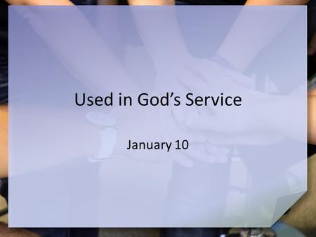 Used in God’s Service January 10. Remember the time … When could you hardly wait to use a gift someone gave you? Last week we studied Spiritual Gifts.