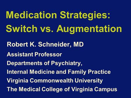 Medication Strategies: Switch vs. Augmentation Robert K. Schneider, MD Assistant Professor Departments of Psychiatry, Internal Medicine and Family Practice.
