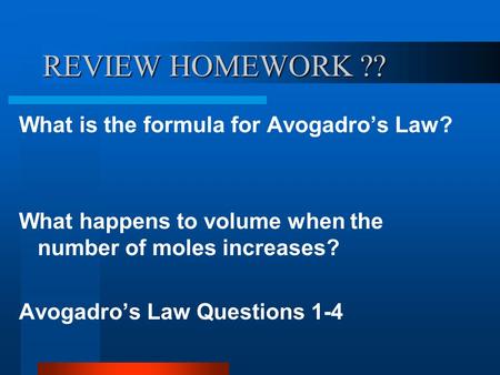 REVIEW HOMEWORK ?? What is the formula for Avogadro’s Law? What happens to volume when the number of moles increases? Avogadro’s Law Questions 1-4.