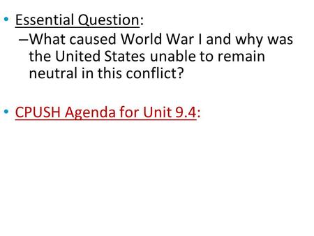Essential Question: – What caused World War I and why was the United States unable to remain neutral in this conflict? CPUSH Agenda for Unit 9.4: