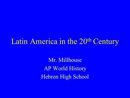 Latin America in the 20 th Century Mr. Millhouse AP World History Hebron High School.