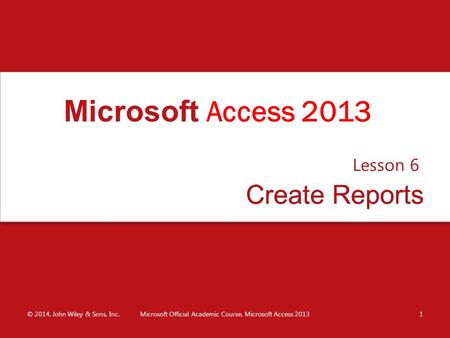 Create ReportsCreate Reports Lesson 6 © 2014, John Wiley & Sons, Inc.Microsoft Official Academic Course, Microsoft Access 20131 Microsoft Access 2013.