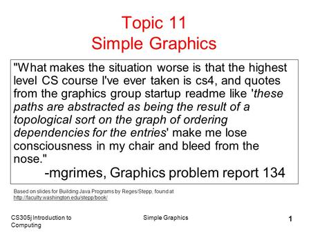 CS305j Introduction to Computing Simple Graphics 1 Topic 11 Simple Graphics What makes the situation worse is that the highest level CS course I've ever.