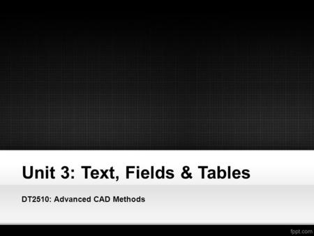 Unit 3: Text, Fields & Tables DT2510: Advanced CAD Methods.
