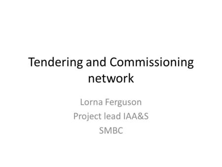 Tendering and Commissioning network Lorna Ferguson Project lead IAA&S SMBC.