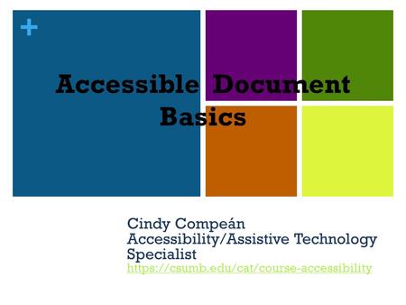 + Accessible Document Basics Cindy Compeán Accessibility/Assistive Technology Specialist https://csumb.edu/cat/course-accessibility https://csumb.edu/cat/course-accessibility.