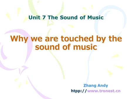 Unit 7 The Sound of Music Zhang Andy htpp://www.tronest.cn Why we are touched by the sound of music.