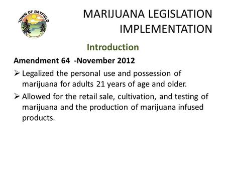 MARIJUANA LEGISLATION IMPLEMENTATION Introduction Amendment 64 -November 2012  Legalized the personal use and possession of marijuana for adults 21 years.
