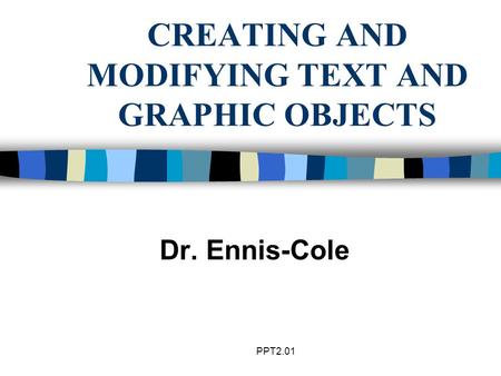 PPT2.01 CREATING AND MODIFYING TEXT AND GRAPHIC OBJECTS Dr. Ennis-Cole.