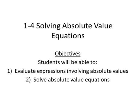 1-4 Solving Absolute Value Equations Objectives Students will be able to: 1)Evaluate expressions involving absolute values 2)Solve absolute value equations.