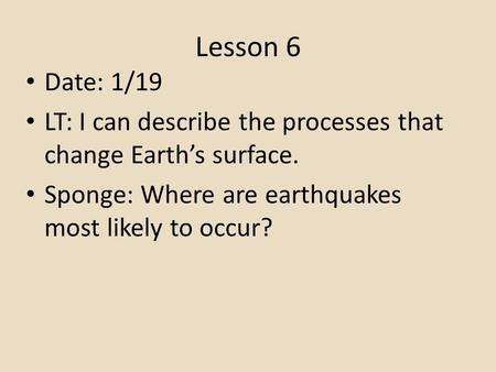Lesson 6 Date: 1/19 LT: I can describe the processes that change Earth’s surface. Sponge: Where are earthquakes most likely to occur?