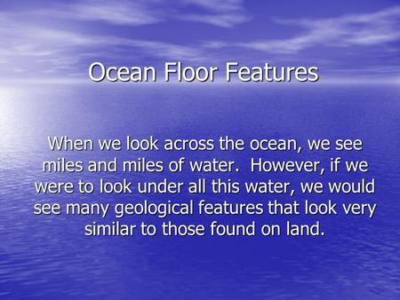 Ocean Floor Features When we look across the ocean, we see miles and miles of water. However, if we were to look under all this water, we would see many.
