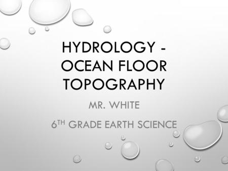 HYDROLOGY - OCEAN FLOOR TOPOGRAPHY MR. WHITE 6 TH GRADE EARTH SCIENCE.