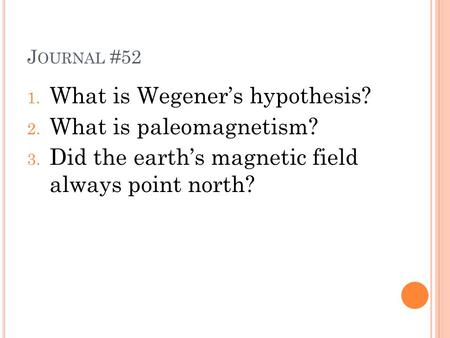 J OURNAL #52 1. What is Wegener’s hypothesis? 2. What is paleomagnetism? 3. Did the earth’s magnetic field always point north?