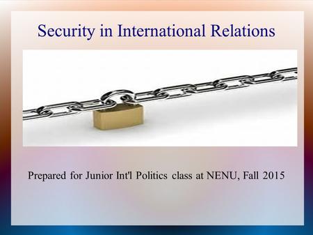 Security in International Relations Prepared for Junior Int'l Politics class at NENU, Fall 2015.