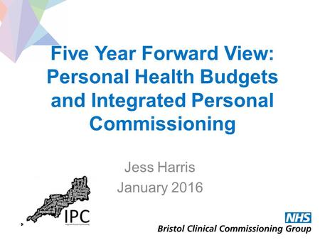Five Year Forward View: Personal Health Budgets and Integrated Personal Commissioning Jess Harris January 2016.