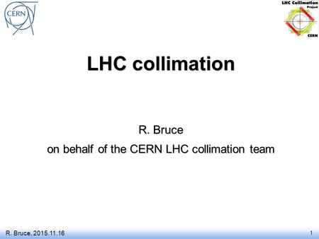 LHC collimation R. Bruce on behalf of the CERN LHC collimation team R. Bruce, 2015.11.16 1.