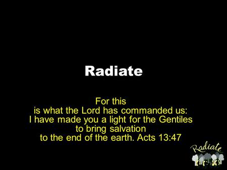 Radiate For this is what the Lord has commanded us: I have made you a light for the Gentiles to bring salvation to the end of the earth. Acts 13:47.
