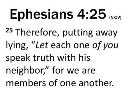 Ephesians 4:25 (NKJV) 25 Therefore, putting away lying, “Let each one of you speak truth with his neighbor,” for we are members of one another.