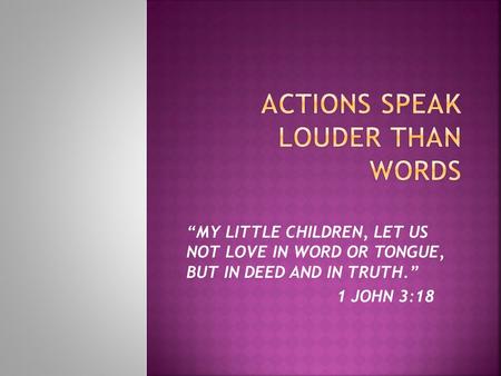 “MY LITTLE CHILDREN, LET US NOT LOVE IN WORD OR TONGUE, BUT IN DEED AND IN TRUTH.” 1 JOHN 3:18.