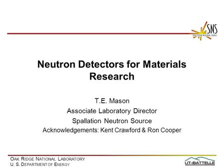 O AK R IDGE N ATIONAL L ABORATORY U. S. D EPARTMENT OF E NERGY Neutron Detectors for Materials Research T.E. Mason Associate Laboratory Director Spallation.