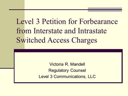Level 3 Petition for Forbearance from Interstate and Intrastate Switched Access Charges Victoria R. Mandell Regulatory Counsel Level 3 Communications,