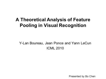 A Theoretical Analysis of Feature Pooling in Visual Recognition Y-Lan Boureau, Jean Ponce and Yann LeCun ICML 2010 Presented by Bo Chen.