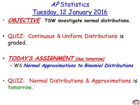 AP Statistics Tuesday, 12 January 2016 OBJECTIVE TSW investigate normal distributions. QUIZ: Continuous & Uniform Distributions is graded. TODAY’S ASSIGNMENT.