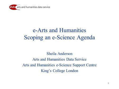1 e-Arts and Humanities Scoping an e-Science Agenda Sheila Anderson Arts and Humanities Data Service Arts and Humanities e-Science Support Centre King’s.