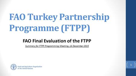 FAO Turkey Partnership Programme (FTPP) FAO Final Evaluation of the FTPP Summary for FTPP Programming Meeting, 14 December 2015 1.