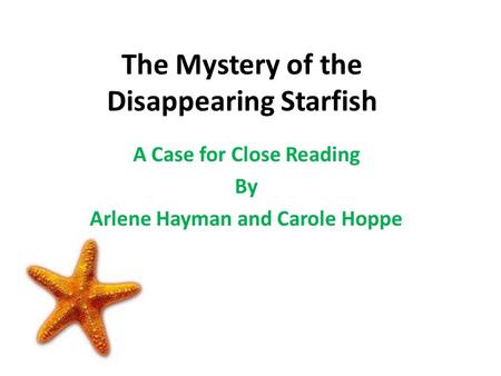The Mystery of the Disappearing Starfish A Case for Close Reading By Arlene Hayman and Carole Hoppe.