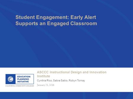 ASCCC Instructional Design and Innovation Institute Cynthia Rico, Sabra Sabio, Robyn Tornay January 21, 2016 Student Engagement: Early Alert Supports an.