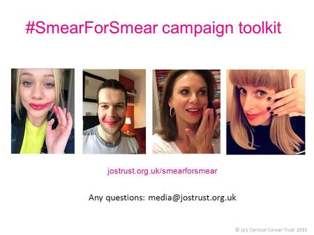 #SmearForSmear campaign toolkit © Jo’s Cervical Cancer Trust 2015 jostrust.org.uk/smearforsmear Any questions: