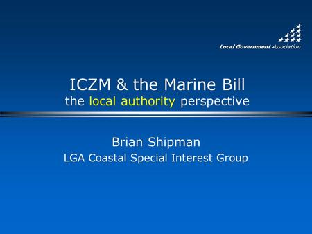 ICZM & the Marine Bill the local authority perspective Brian Shipman LGA Coastal Special Interest Group.
