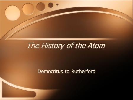 The History of the Atom Democritus to Rutherford.