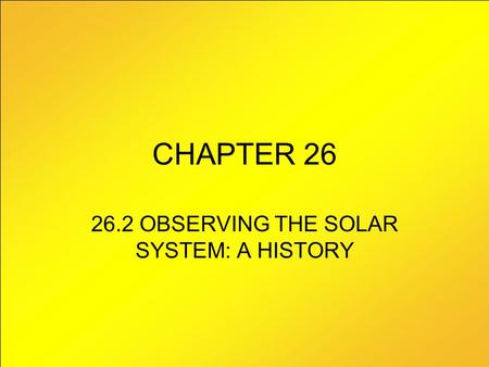 CHAPTER 26 26.2 OBSERVING THE SOLAR SYSTEM: A HISTORY.